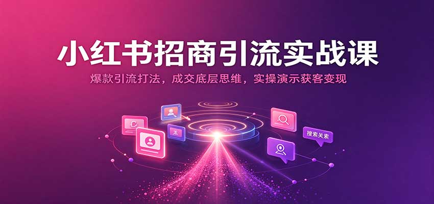 小红书招商引流实战课：爆款引流打法，成交底层思维，实操演示获客变现-网赚副业网