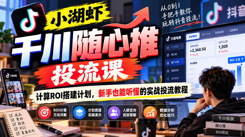 小湖虾千川随心推投流课,计算ROI搭建计划,新手也能听懂的实战投流教程-网赚副业网