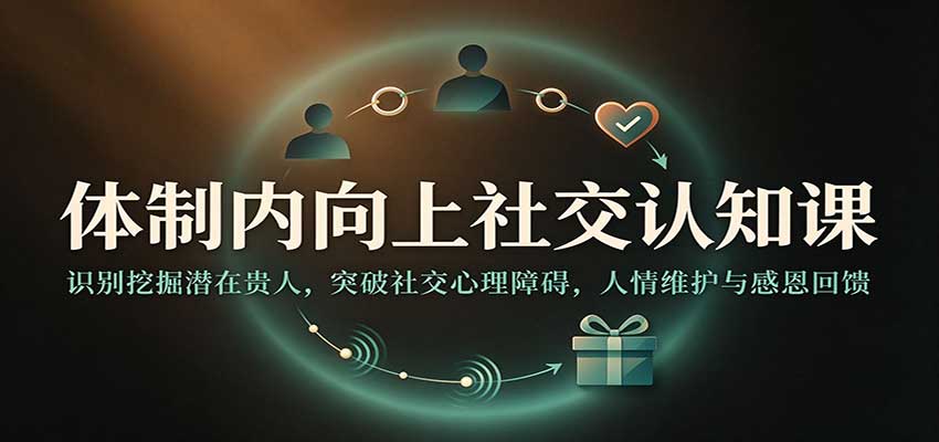 体制内向上社交认知课：识别挖掘潜在贵人，突破社交心理障碍，人情维护与感恩回馈-网赚副业网