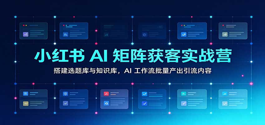 小红书AI矩阵获客实战营:搭建选题库与知识库,AI工作流批量产出引流内容-网赚副业网