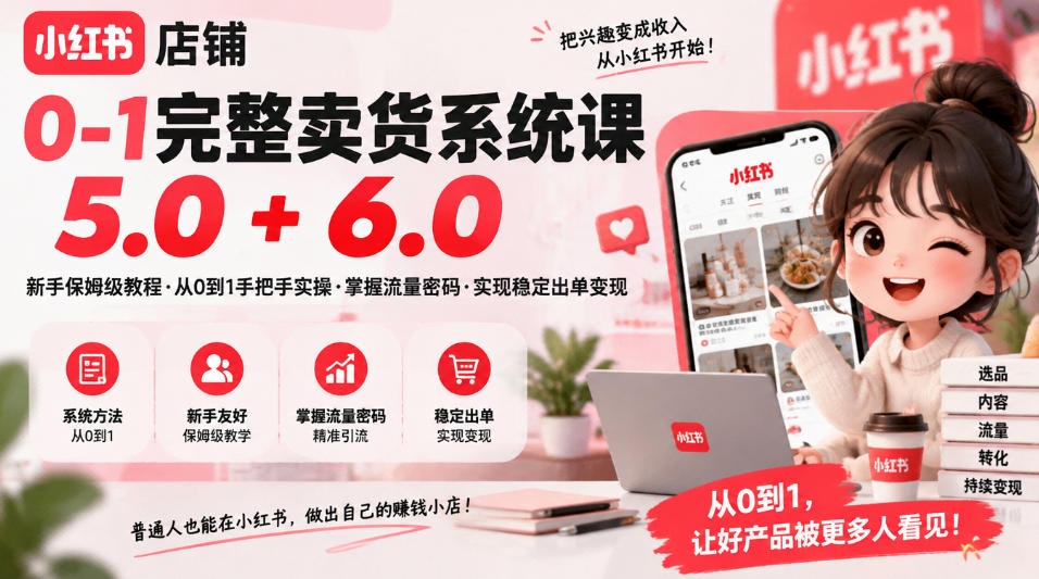 小红书店铺0-1完整卖货系统课5.0+6.0，新手保姆级教程·从0到1手把手实操·掌握流量密码·实现稳定出单变现-网赚副业网