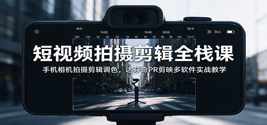 短视频拍摄剪辑全栈课：手机相机拍摄剪辑调色，达芬奇PR剪映多软件实战教学-网赚副业网