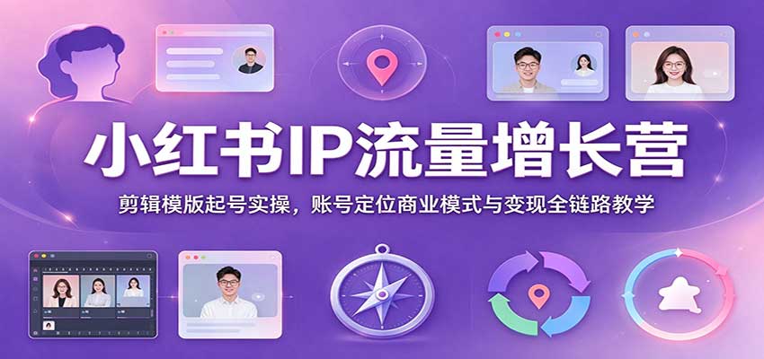小红书IP流量增长营:剪辑模版起号实操,账号定位商业模式与变现全链路教学-网赚副业网