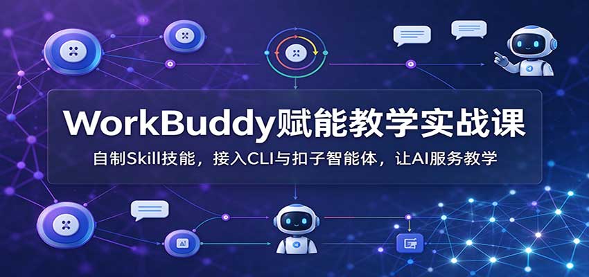WorkBuddy赋能教学实战课:自制Skill技能,接入CLI与扣子智能体,让AI服务教学-网赚副业网
