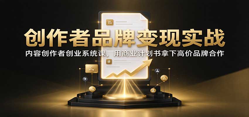 创作者品牌变现实战:内容创作者创业系统课,用商业计划书拿下高价品牌合作-网赚副业网