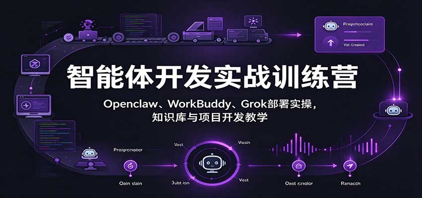 智能体开发实战训练营：Openclaw、WorkBuddy、Grok部署实操，知识库与项目开发教学-网赚副业网