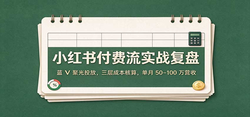 小红书付费流实战复盘:蓝V聚光投放,三层成本核算,单月50–100万营收-网赚副业网