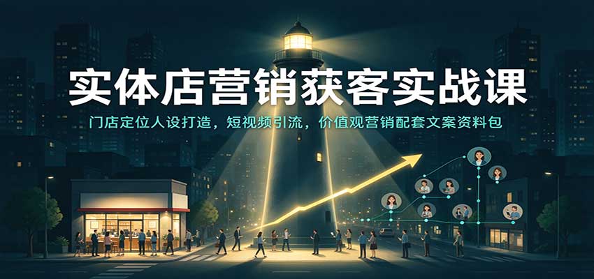 实体店营销获客实战课:门店定位人设打造,短视频引流,价值观营销配套文案资料包-网赚副业网
