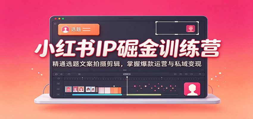 小红书IP掘金训练营：精通选题文案拍摄剪辑，掌握爆款运营与私域变现-网赚副业网