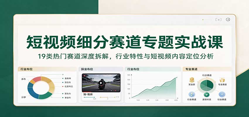 短视频细分赛道专题实战课:19类热门赛道深度拆解,行业特性与短视频内容定位分析-网赚副业网