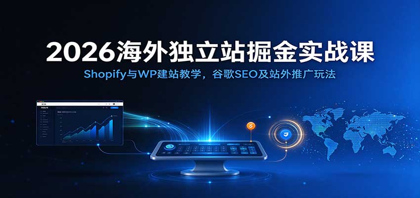 2026海外独立站掘金实战课：Shopify与WP建站教学，谷歌SEO及站外推广玩法-网赚副业网