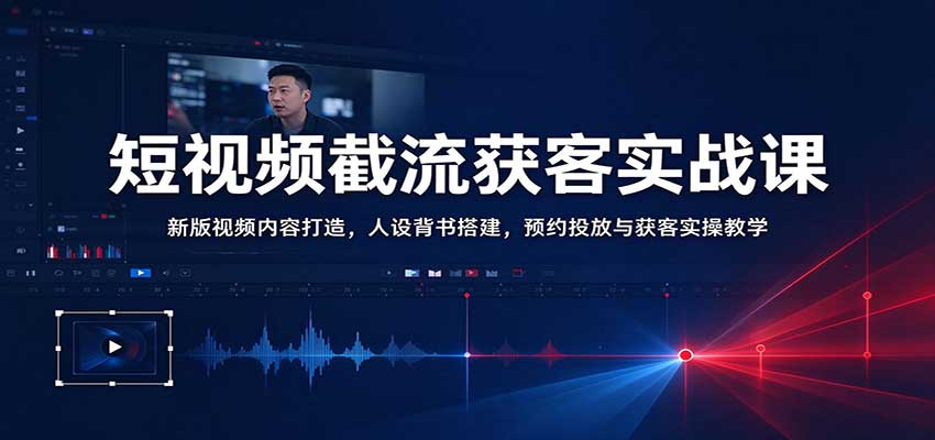短视频截流获客实战课:新版视频内容打造,人设背书搭建,预约投放与获客实操教学-网赚副业网