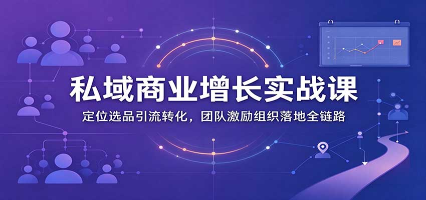 私域商业增长训练营:定位选品引流转化,团队激励组织落地全链路-网赚副业网