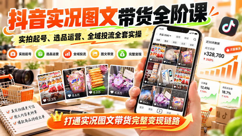 抖音实况图文带货全阶课|实拍起号、选品运营、全域投流全套实操,打通实况图文带货完整变现链路-网赚副业网