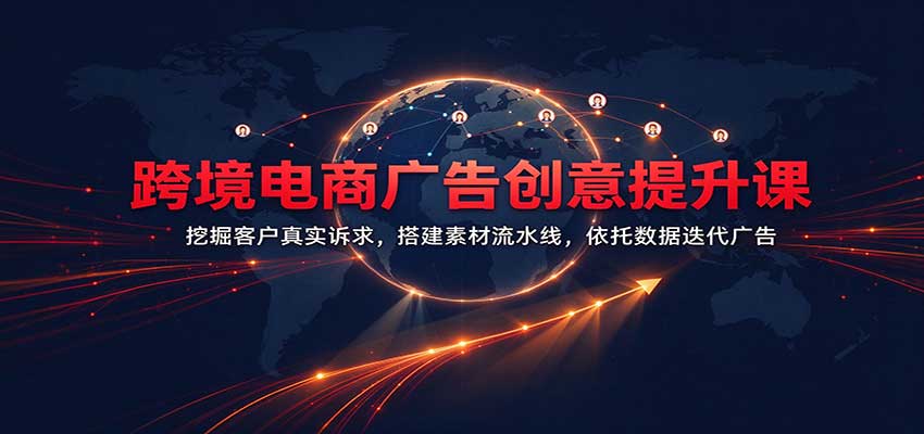 跨境电商广告创意提升课:挖掘客户真实诉求,搭建素材流水线,依托数据迭代广告-网赚副业网
