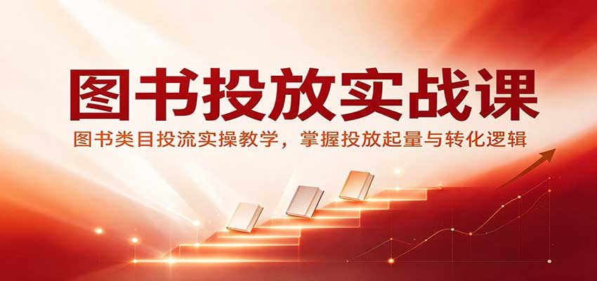 图书投放实战课：图书类目投流实操教学，掌握投放起量与转化逻辑-网赚副业网
