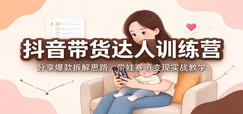 抖音带货达人训练营：分享爆款拆解思路，带娃赛道变现实战教学-网赚副业网