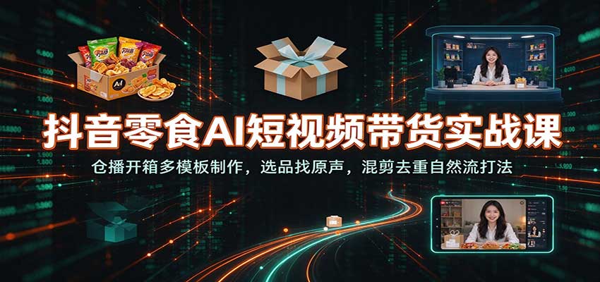 抖音零食AI短视频带货实战课：仓播开箱多模板制作，选品找原声，混剪去重自然流打法-网赚副业网