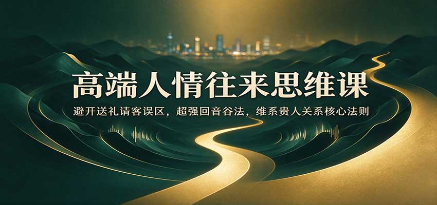 高端人情往来思维课:避开送礼请客误区,超强回音谷法,维系贵人关系核心法则-网赚副业网