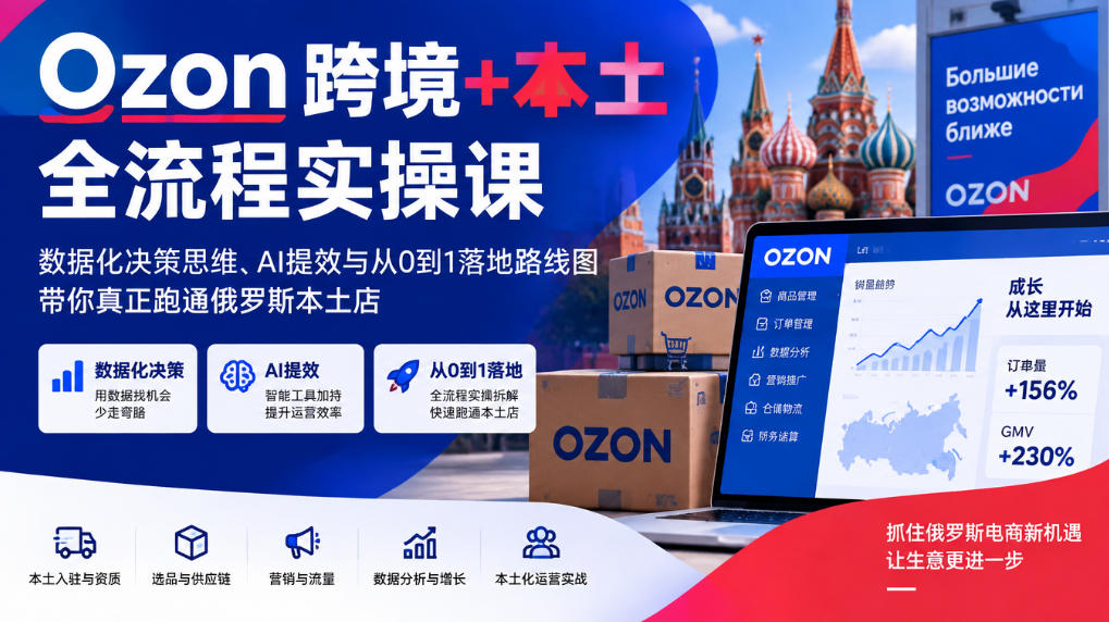 Ozon跨境+本土全流程实操课,数据化决策思维、AI提效与从0到1落地路线图,带你真正跑通俄罗斯本土店-网赚副业网