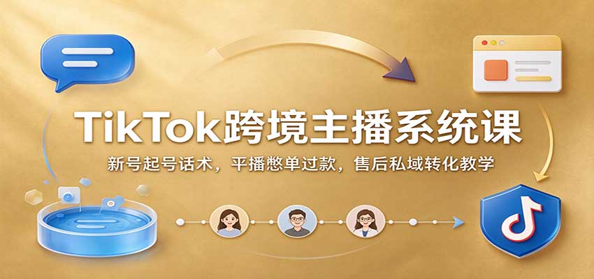 TikTok跨境主播系统课：新号起号话术，平播憋单过款，售后私域转化教学-网赚副业网