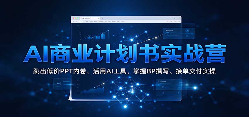 AI商业计划书实战营:跳出低价PPT内卷,活用AI工具,掌握BP撰写、接单交付实操-网赚副业网