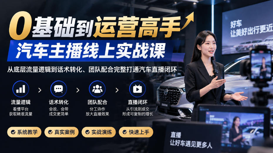 0基础到运营高手，汽车主播线上实战课，从底层流量逻辑到话术转化、团队配合完整打通汽车直播闭环-网赚副业网