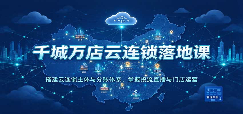 千城万店云连锁落地课：搭建云连锁主体与分账体系，掌握投流直播与门店运营-网赚副业网