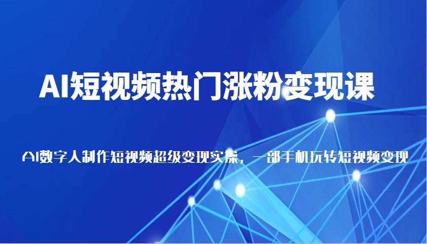 AI短视频热门涨粉变现课,AI数字人制作短视频超级变现实操,一部手机玩转短视频变现-网赚副业网