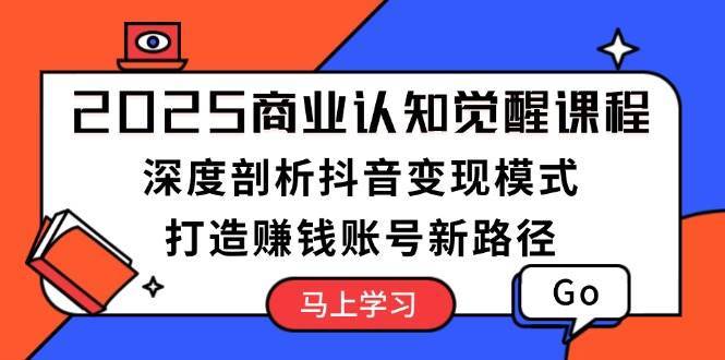 2025商业认知觉醒课程:深度剖析抖音变现模式,打造赚钱账号新路径-网赚副业网