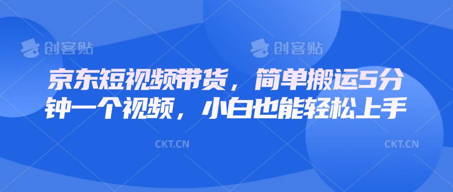 京东短视频带货,简单搬运5分钟一个视频,小白也能轻松上手-网赚副业网