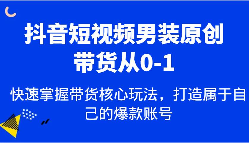 抖音短视频男装原创带货从0-1,快速掌握带货核心玩法,打造属于自己的爆款账号-网赚副业网