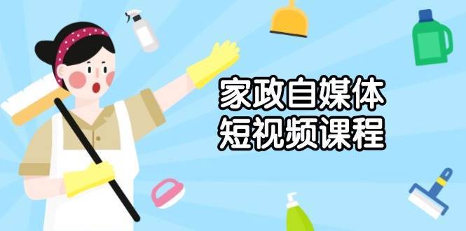 家政自媒体短视频课程:从内容到发布,解析拍摄与剪辑技巧,打造爆款视频-网赚副业网