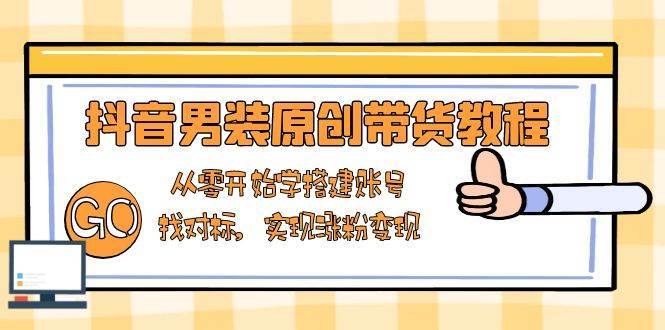 抖音男装原创带货教程:从零开始学搭建账号,找对标,实现涨粉变现-网赚副业网