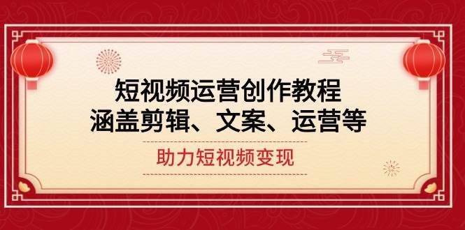 短视频运营创作教程,涵盖剪辑、文案、运营等,助力短视频变现-网赚副业网