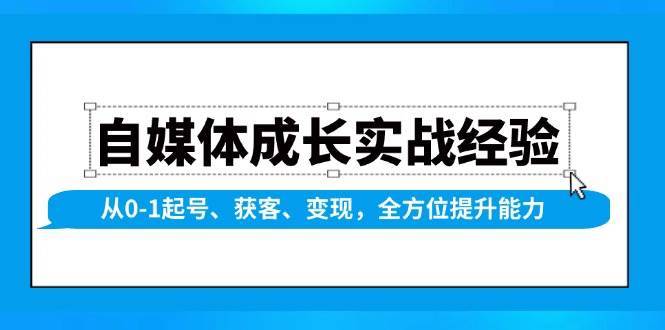 自媒体成长实战经验,从0-1起号、获客、变现,全方位提升能力-网赚副业网