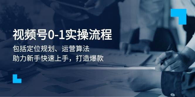 视频号0-1实战流程,包括定位规划、运营算法,助力新手快速上手,打造爆款-网赚副业网