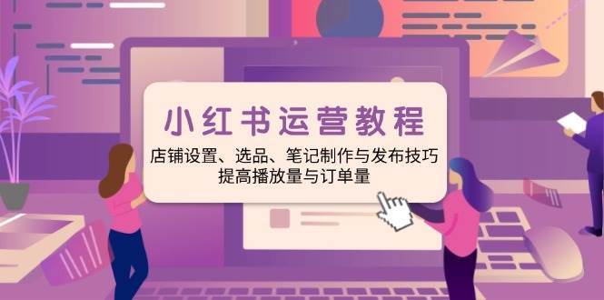 小红书运营教程:店铺设置、选品、笔记制作与发布技巧、提高播放量与订单量-网赚副业网