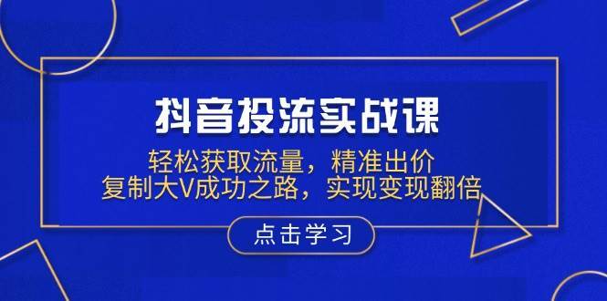 抖音投流实战课,轻松获取流量,精准出价,复制大V成功之路,实现变现翻倍-网赚副业网