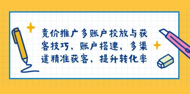 竞价推广多账户投放与获客技巧,账户搭建,多渠道精准获客,提升转化率-网赚副业网