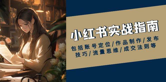 小红书实战指南,包括账号定位/作品制作/发布技巧/流量思维/成交法则等-网赚副业网