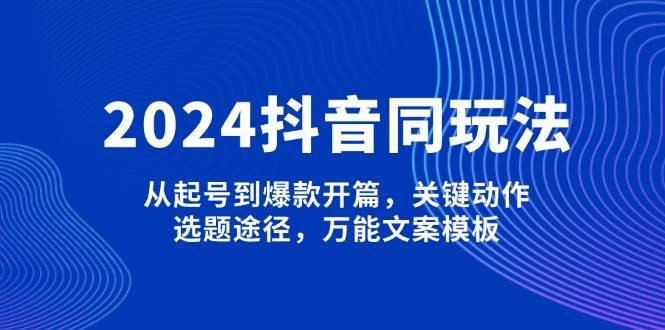 2024抖音同玩法,从起号到爆款开篇,关键动作,选题途径,万能文案模板-网赚副业网