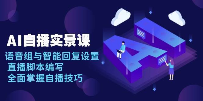 AI自播实景课:语音组与智能回复设置, 直播脚本编写, 全面掌握自播技巧-网赚副业网