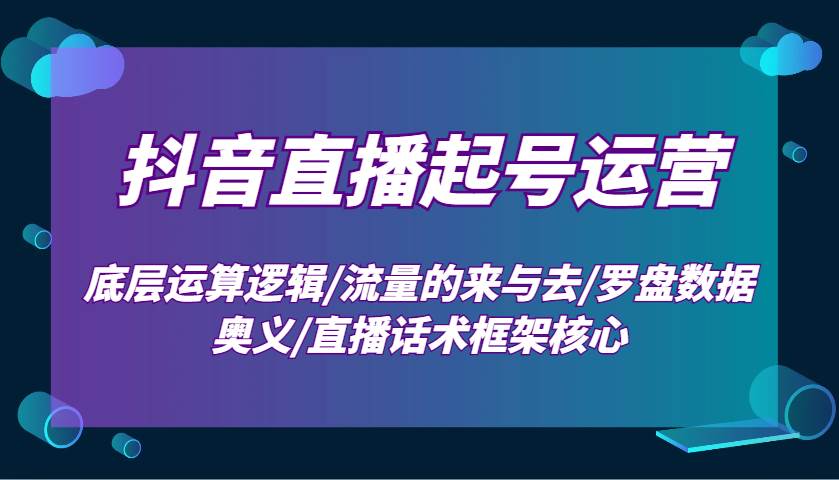 抖音直播起号运营:底层运算逻辑/流量的来与去/罗盘数据奥义/直播话术框架核心-网赚副业网