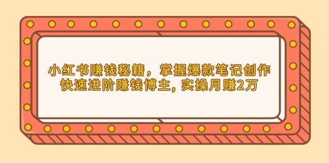 小红书赚钱秘籍,掌握爆款笔记创作,快速进阶赚钱博主, 实操月赚2万-网赚副业网