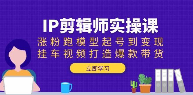 IP剪辑师实操课:涨粉跑模型起号到变现,挂车视频打造爆款带货-网赚副业网