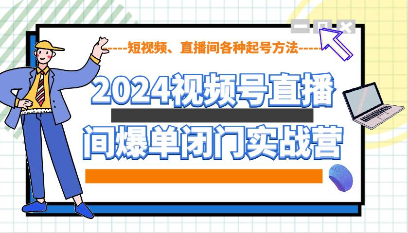 2024视频号直播间爆单闭门实战营,教你如何做视频号,短视频、直播间各种起号方法-网赚副业网