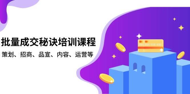 批量成交秘诀培训课程,策划、招商、品宣、内容、运营等-网赚副业网