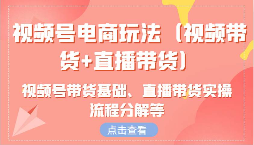 视频号电商玩法(视频带货+直播带货)含视频号带货基础、直播带货实操流程分解等-网赚副业网