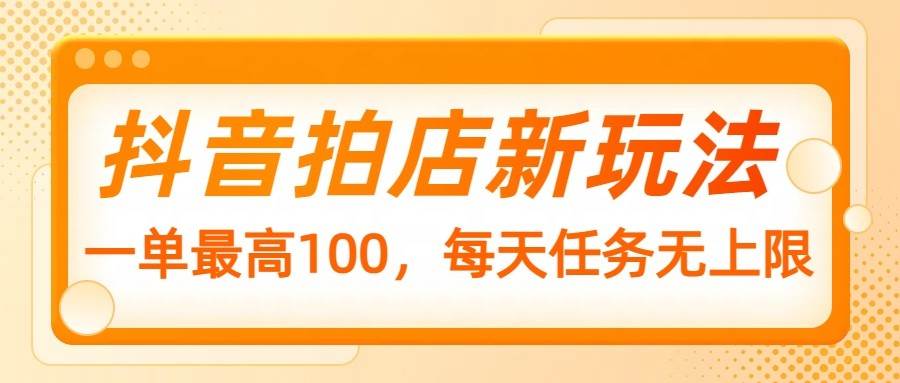 抖音拍店新玩法,一单最高100,每天任务无上限-网赚副业网